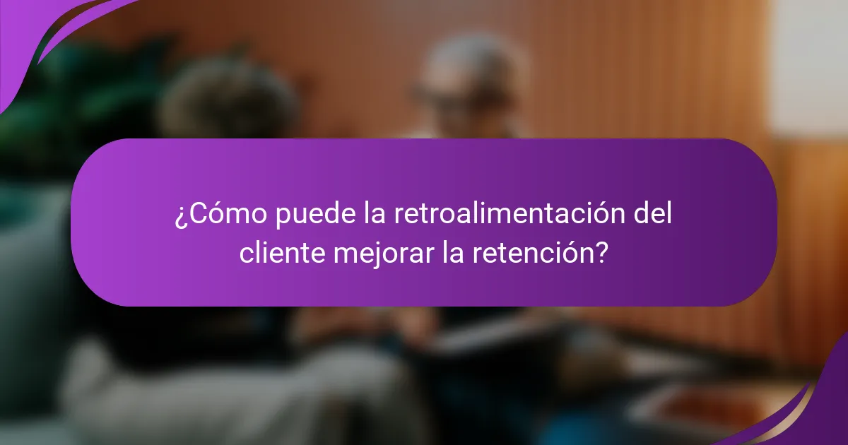 ¿Cómo puede la retroalimentación del cliente mejorar la retención?
