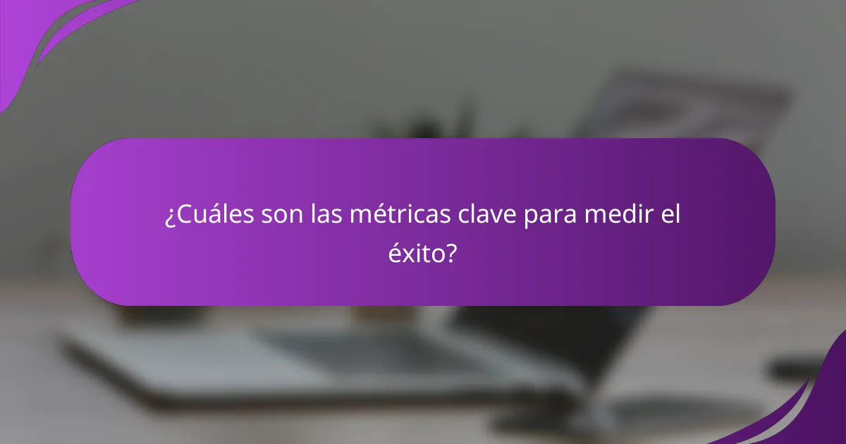 ¿Cuáles son las métricas clave para medir el éxito?