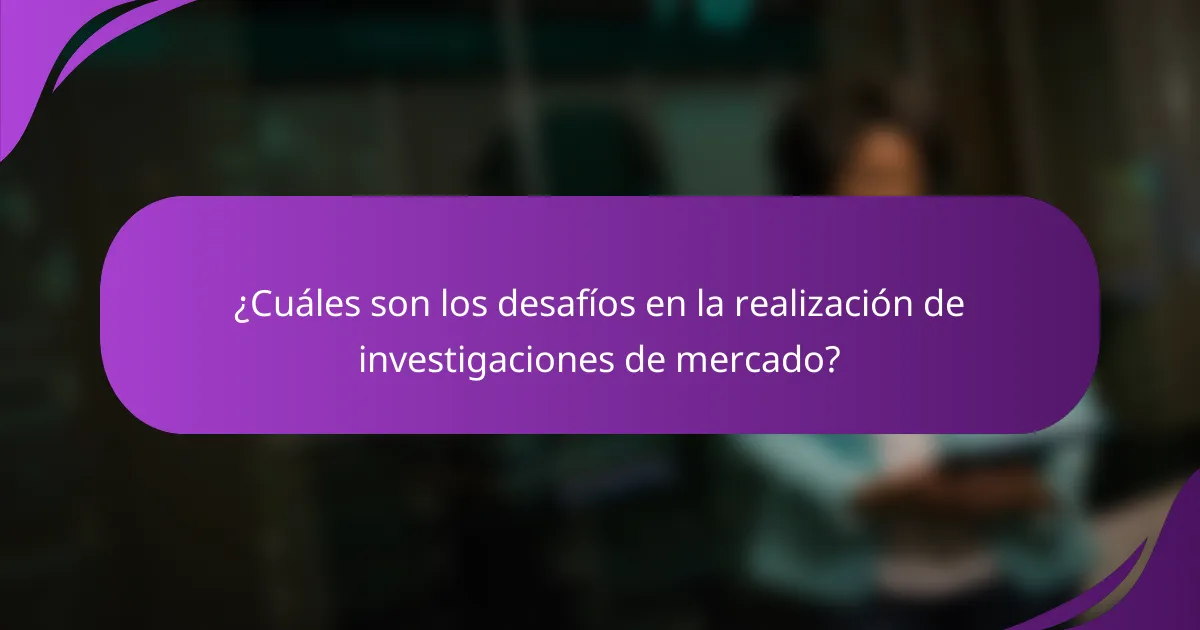 ¿Cuáles son los desafíos en la realización de investigaciones de mercado?
