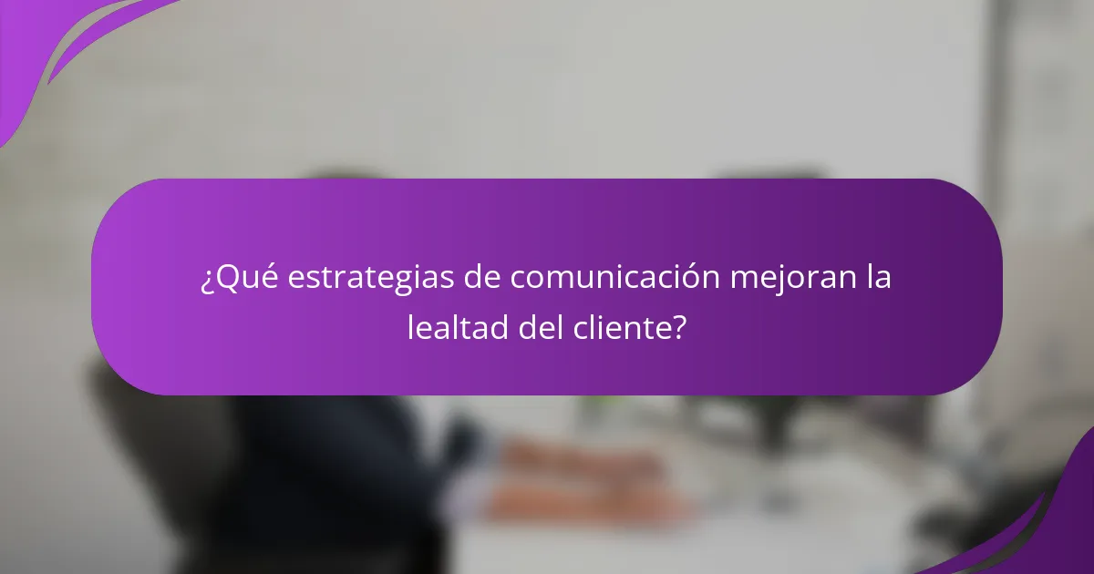 ¿Qué estrategias de comunicación mejoran la lealtad del cliente?